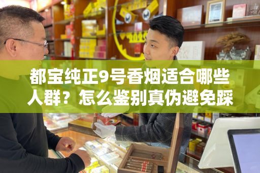 都宝纯正9号香烟适合哪些人群？怎么鉴别真伪避免踩坑？